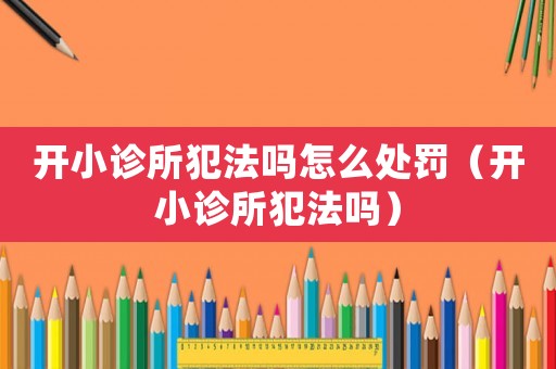 開小診所犯法嗎怎么處罰（開小診所犯法嗎）