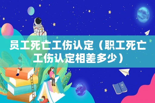 員工死亡工傷認(rèn)定（職工死亡工傷認(rèn)定相差多少）