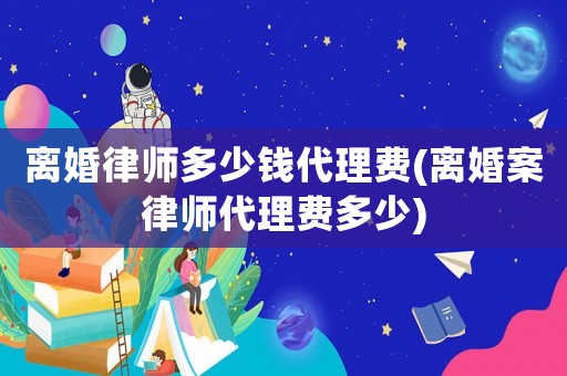離婚律師多少錢(qián)代理費(fèi)(離婚案律師代理費(fèi)多少)