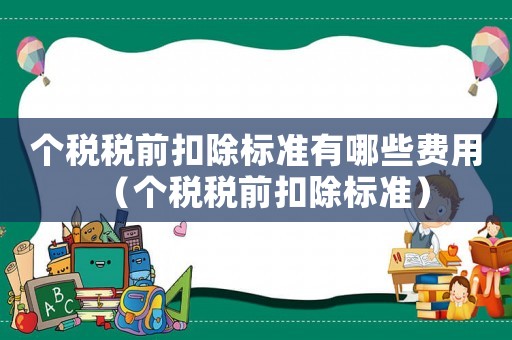 個稅稅前扣除標準有哪些費用（個稅稅前扣除標準）