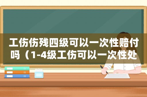 工傷傷殘四級(jí)可以一次性賠付嗎（1-4級(jí)工傷可以一次性處理嗎）