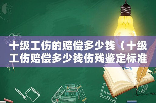 十級工傷的賠償多少錢（十級工傷賠償多少錢傷殘鑒定標(biāo)準(zhǔn)）