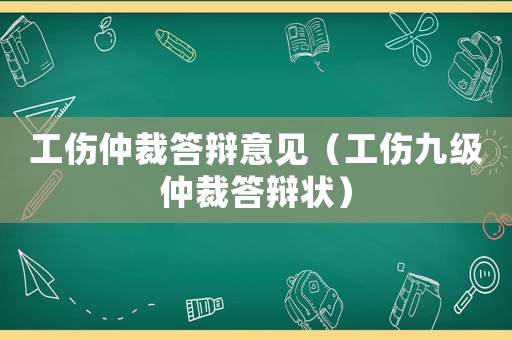 工傷仲裁答辯意見（工傷九級仲裁答辯狀）