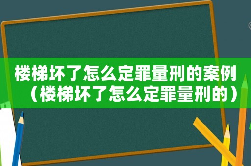 樓梯壞了怎么定罪量刑的案例（樓梯壞了怎么定罪量刑的）