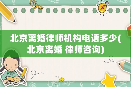 北京離婚律師機(jī)構(gòu)電話多少(北京離婚 律師咨詢)