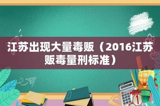 江蘇出現(xiàn)大量毒販（2016江蘇販毒量刑標準）