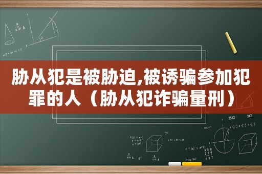 脅從犯是被脅迫,被誘騙參加犯罪的人（脅從犯詐騙量刑）