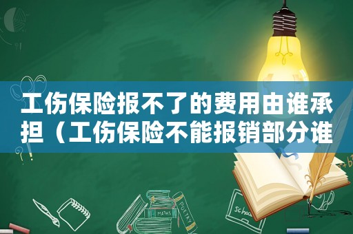 工傷保險(xiǎn)報(bào)不了的費(fèi)用由誰承擔(dān)（工傷保險(xiǎn)不能報(bào)銷部分誰承擔(dān)）