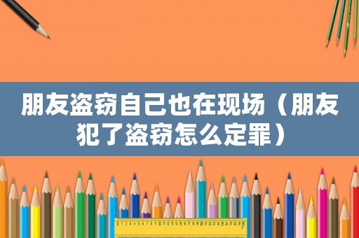 朋友盜竊自己也在現(xiàn)場（朋友犯了盜竊怎么定罪）