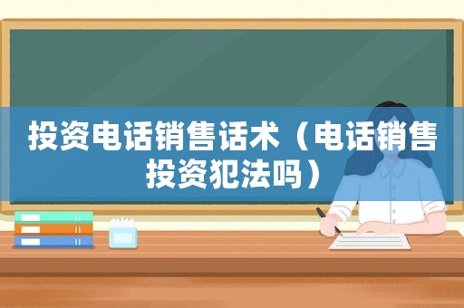 投資電話銷售話術(shù)（電話銷售投資犯法嗎）