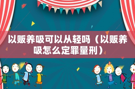 以販養(yǎng)吸可以從輕嗎（以販養(yǎng)吸怎么定罪量刑）