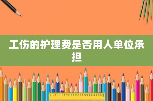 工傷的護(hù)理費(fèi)是否用人單位承擔(dān)