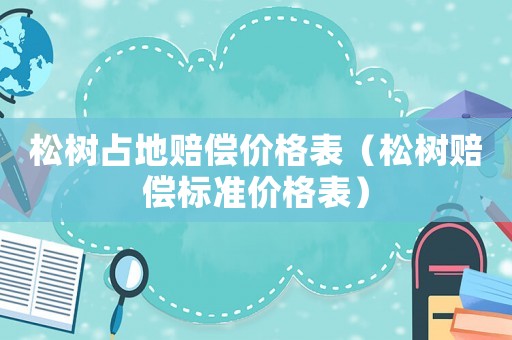 松樹占地賠償價(jià)格表（松樹賠償標(biāo)準(zhǔn)價(jià)格表）
