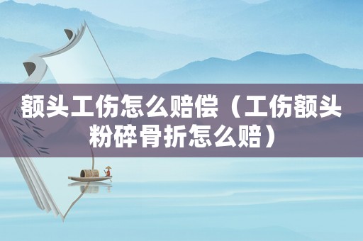額頭工傷怎么賠償（工傷額頭粉碎骨折怎么賠）