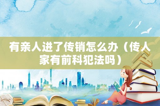 有親人進(jìn)了傳銷怎么辦（傳人家有前科犯法嗎）