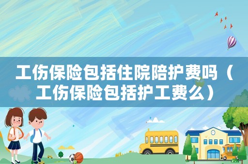 工傷保險包括住院陪護費嗎（工傷保險包括護工費么）