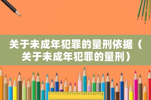 關(guān)于未成年犯罪的量刑依據(jù)（關(guān)于未成年犯罪的量刑）