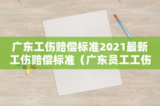 廣東工傷賠償標(biāo)準(zhǔn)2021最新工傷賠償標(biāo)準(zhǔn)（廣東員工工傷公司怎么賠償標(biāo)準(zhǔn)）