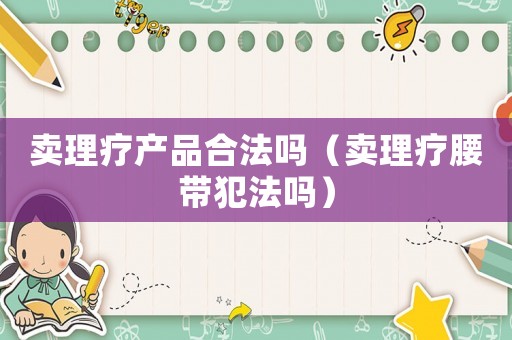 賣理療產(chǎn)品合法嗎（賣理療腰帶犯法嗎）