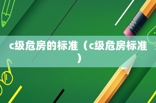 c級(jí)危房的標(biāo)準(zhǔn)（c級(jí)危房標(biāo)準(zhǔn)）
