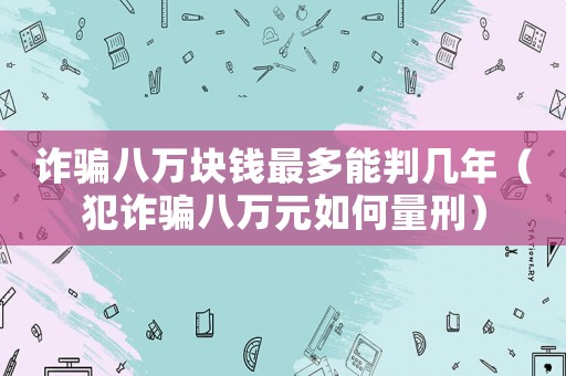 詐騙八萬塊錢最多能判幾年（犯詐騙八萬元如何量刑）
