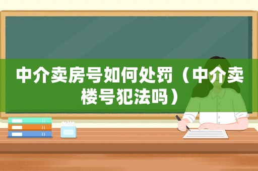 中介賣房號(hào)如何處罰（中介賣樓號(hào)犯法嗎）
