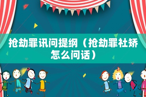 搶劫罪訊問(wèn)提綱（搶劫罪社矯怎么問(wèn)話）