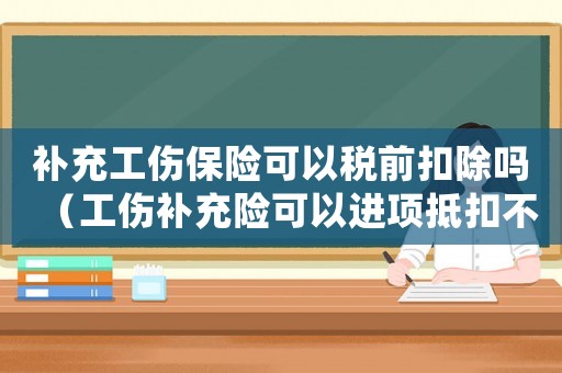 補(bǔ)充工傷保險可以稅前扣除嗎（工傷補(bǔ)充險可以進(jìn)項(xiàng)抵扣不）