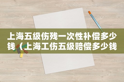 上海五級(jí)傷殘一次性補(bǔ)償多少錢（上海工傷五級(jí)賠償多少錢）