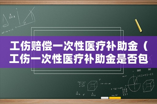 工傷賠償一次性醫(yī)療補(bǔ)助金（工傷一次性醫(yī)療補(bǔ)助金是否包括二次手術(shù)費(fèi)）