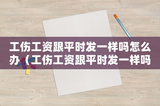 工傷工資跟平時(shí)發(fā)一樣嗎怎么辦（工傷工資跟平時(shí)發(fā)一樣嗎）