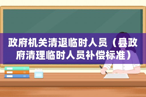 政府機(jī)關(guān)清退臨時人員（縣政府清理臨時人員補(bǔ)償標(biāo)準(zhǔn)）