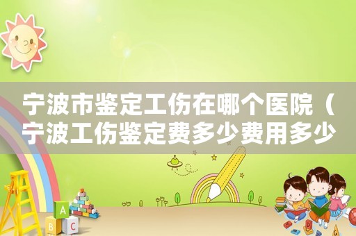 寧波市鑒定工傷在哪個醫(yī)院（寧波工傷鑒定費多少費用多少費用）