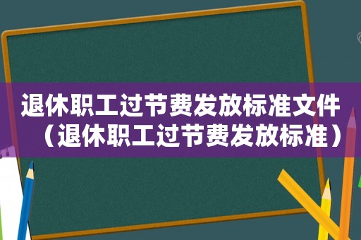 退休職工過節(jié)費發(fā)放標準文件（退休職工過節(jié)費發(fā)放標準）