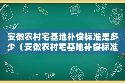 安徽農(nóng)村宅基地補(bǔ)償標(biāo)準(zhǔn)是多少（安徽農(nóng)村宅基地補(bǔ)償標(biāo)準(zhǔn)）