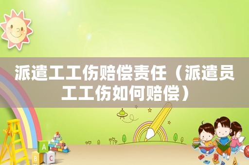 派遣工工傷賠償責(zé)任（派遣員工工傷如何賠償）
