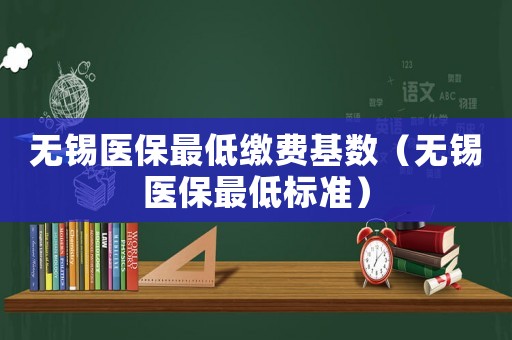 無(wú)錫醫(yī)保最低繳費(fèi)基數(shù)（無(wú)錫醫(yī)保最低標(biāo)準(zhǔn)）