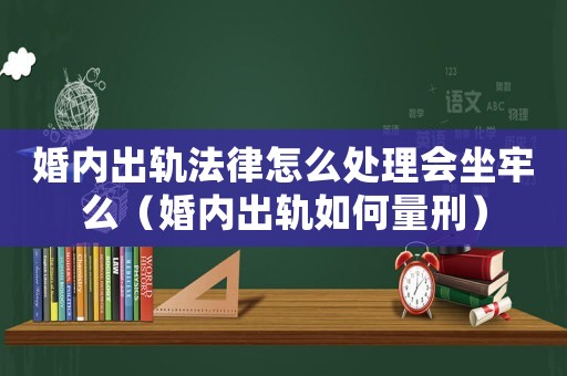 婚內(nèi)出軌法律怎么處理會(huì)坐牢么（婚內(nèi)出軌如何量刑）
