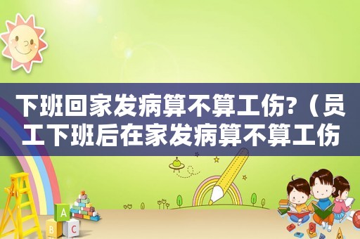 下班回家發(fā)病算不算工傷?（員工下班后在家發(fā)病算不算工傷）