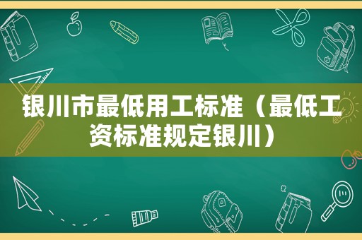 銀川市最低用工標(biāo)準(zhǔn)（最低工資標(biāo)準(zhǔn)規(guī)定銀川）