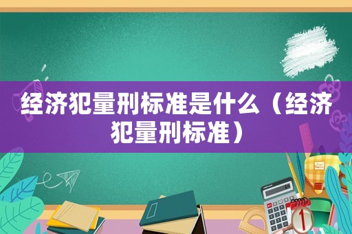 經(jīng)濟(jì)犯量刑標(biāo)準(zhǔn)是什么（經(jīng)濟(jì)犯量刑標(biāo)準(zhǔn)）