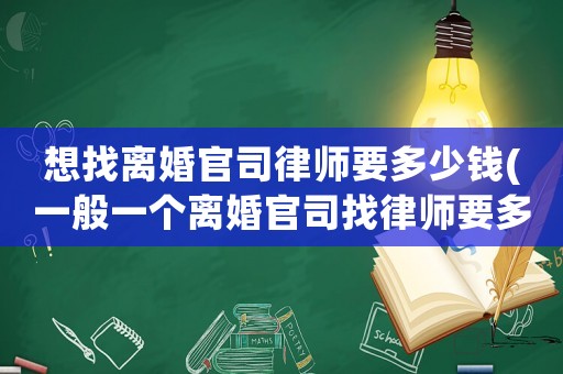 想找離婚官司律師要多少錢(一般一個離婚官司找律師要多少錢)