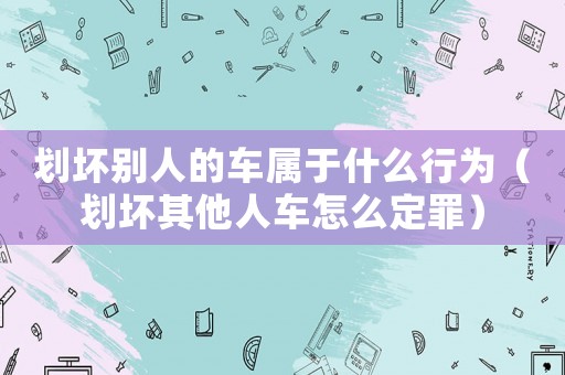 劃壞別人的車屬于什么行為（劃壞其他人車怎么定罪）