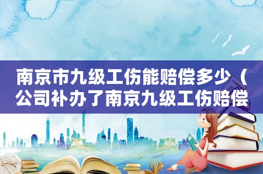 南京市九級(jí)工傷能賠償多少（公司補(bǔ)辦了南京九級(jí)工傷賠償標(biāo)準(zhǔn)）