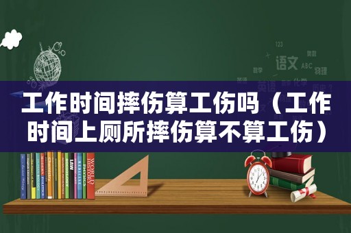 工作時(shí)間摔傷算工傷嗎（工作時(shí)間上廁所摔傷算不算工傷）