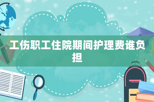工傷職工住院期間護(hù)理費誰負(fù)擔(dān)