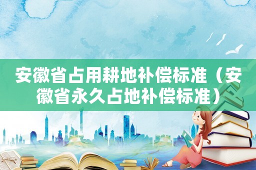 安徽省占用耕地補(bǔ)償標(biāo)準(zhǔn)（安徽省永久占地補(bǔ)償標(biāo)準(zhǔn)）