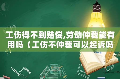 工傷得不到賠償,勞動(dòng)仲裁能有用嗎（工傷不仲裁可以起訴嗎）