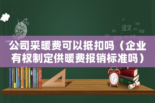 公司采暖費(fèi)可以抵扣嗎（企業(yè)有權(quán)制定供暖費(fèi)報(bào)銷標(biāo)準(zhǔn)嗎）