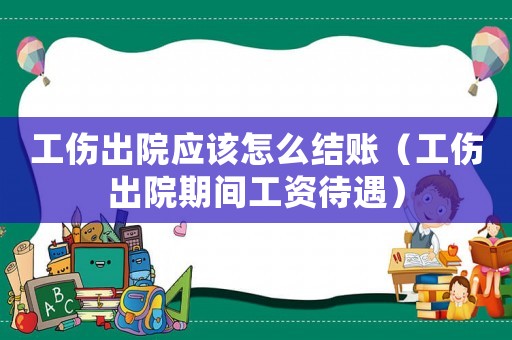 工傷出院應(yīng)該怎么結(jié)賬（工傷出院期間工資待遇）
